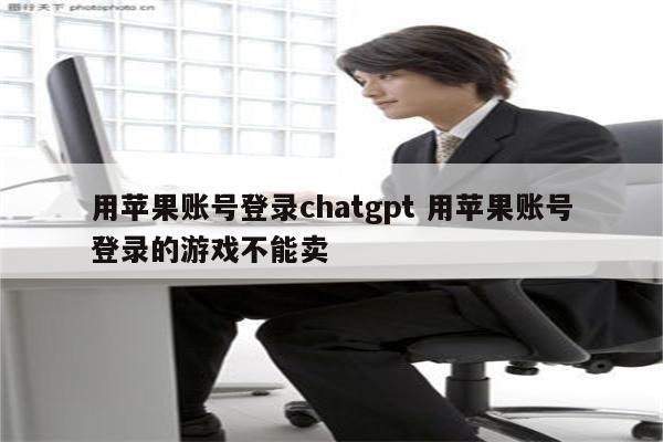 用苹果账号登录chatgpt 用苹果账号登录的游戏不能卖