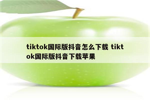 tiktok国际版抖音怎么下载 tiktok国际版抖音下载苹果