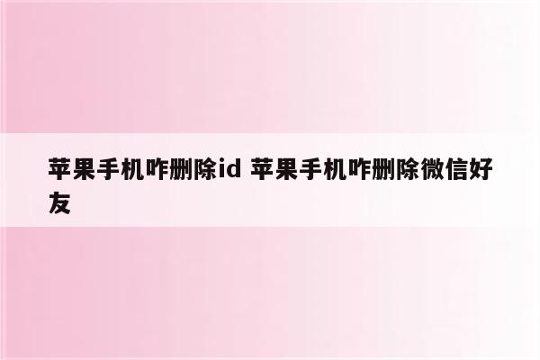 苹果手机咋删除id 苹果手机咋删除微信好友