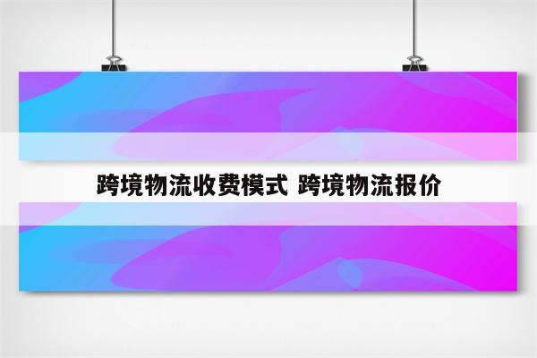 跨境物流收费模式 跨境物流报价