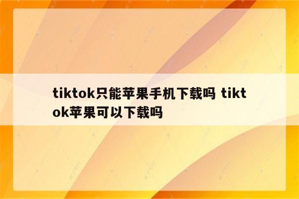 tiktok只能苹果手机下载吗 tiktok苹果可以下载吗