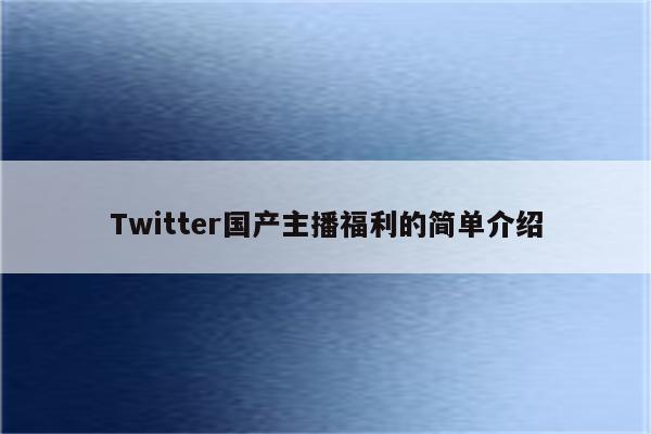 Twitter国产主播福利的简单介绍