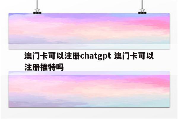 澳门卡可以注册chatgpt 澳门卡可以注册推特吗