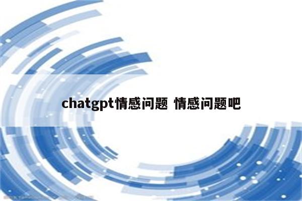 chatgpt情感问题 情感问题吧