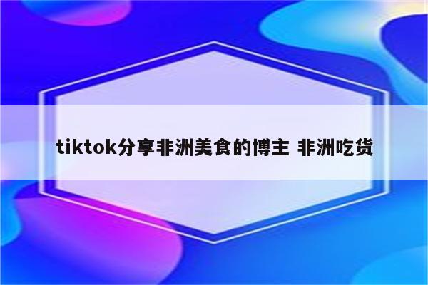 tiktok分享非洲美食的博主 非洲吃货