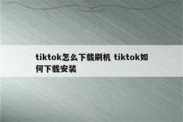 tiktok怎么下载刷机 tiktok如何下载安装