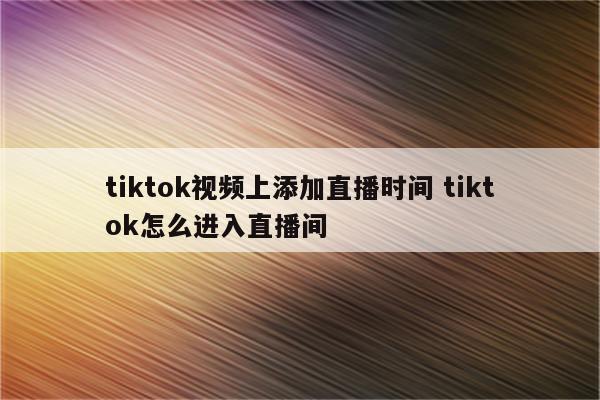 tiktok视频上添加直播时间 tiktok怎么进入直播间