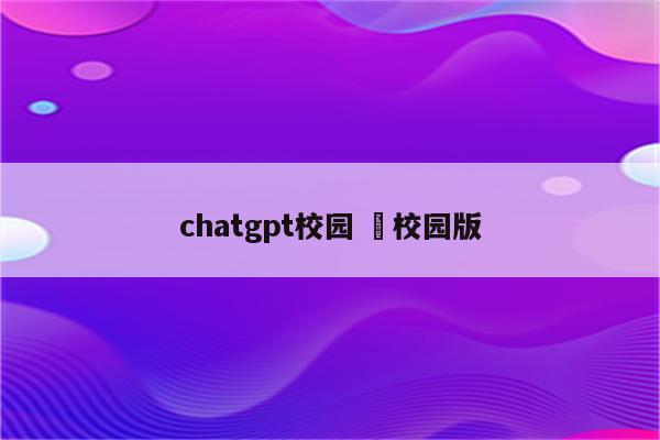 chatgpt校园 囍校园版