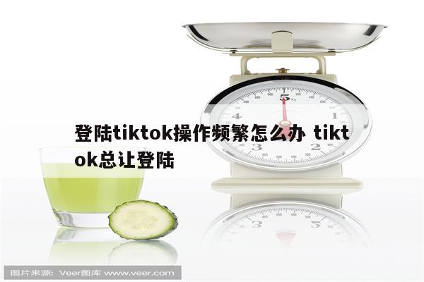 登陆tiktok操作频繁怎么办 tiktok总让登陆