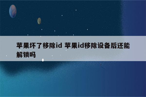 苹果坏了移除id 苹果id移除设备后还能解锁吗