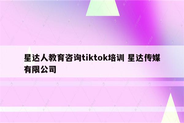 星达人教育咨询tiktok培训 星达传媒有限公司