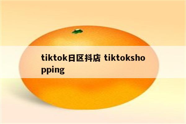 tiktok日区抖店 tiktokshopping