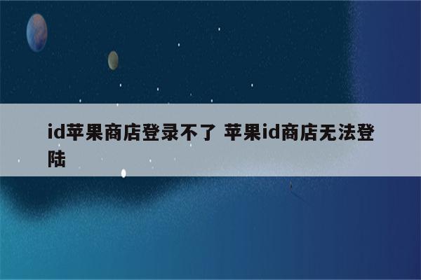 id苹果商店登录不了 苹果id商店无法登陆