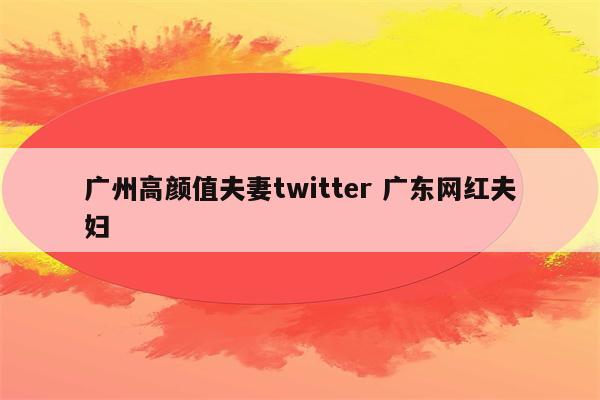 广州高颜值夫妻twitter 广东网红夫妇