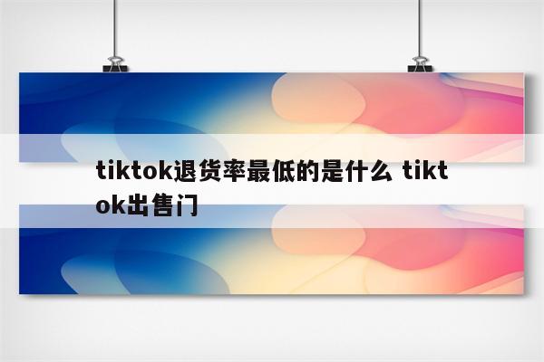 tiktok退货率最低的是什么 tiktok出售门