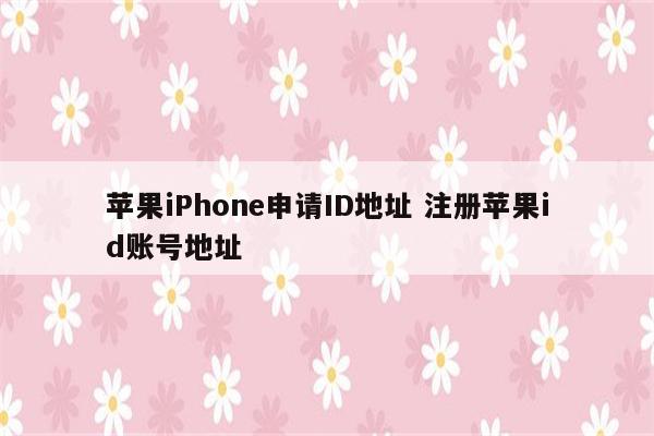 苹果iPhone申请ID地址 注册苹果id账号地址