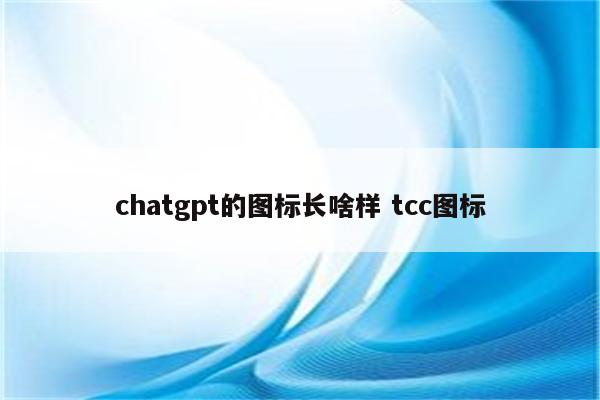 chatgpt的图标长啥样 tcc图标