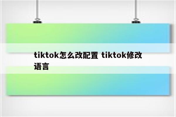 tiktok怎么改配置 tiktok修改语言