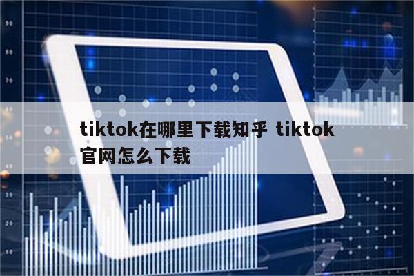 tiktok在哪里下载知乎 tiktok官网怎么下载