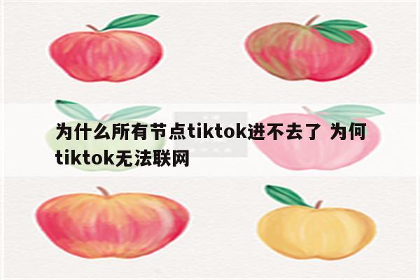 为什么所有节点tiktok进不去了 为何tiktok无法联网