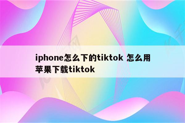 iphone怎么下的tiktok 怎么用苹果下载tiktok