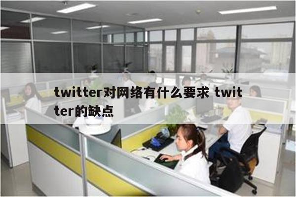 twitter对网络有什么要求 twitter的缺点