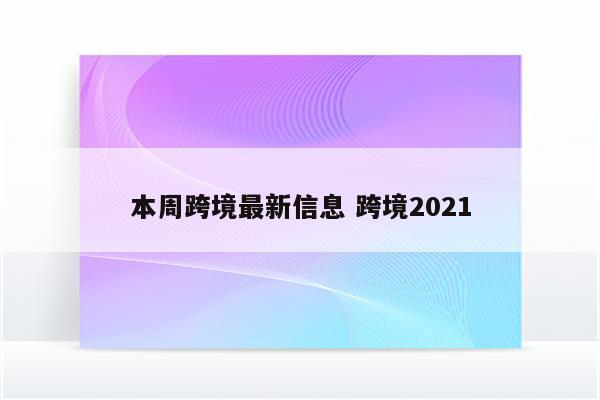 本周跨境最新信息 跨境2021