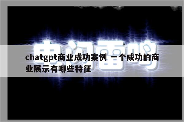 chatgpt商业成功案例 一个成功的商业展示有哪些特征