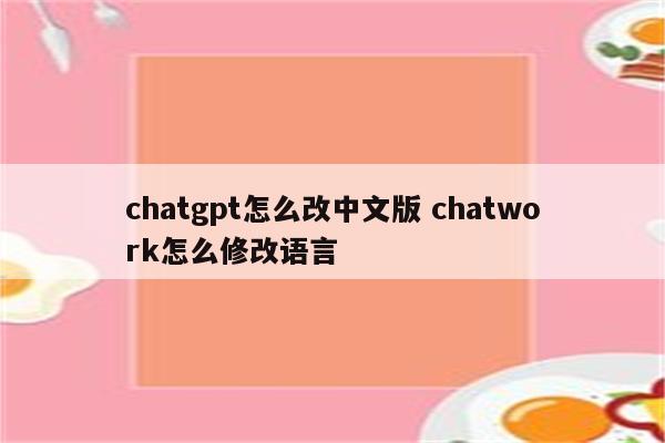 chatgpt怎么改中文版 chatwork怎么修改语言