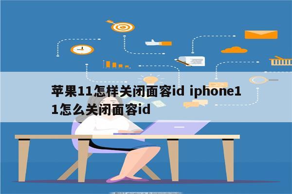 苹果11怎样关闭面容id iphone11怎么关闭面容id