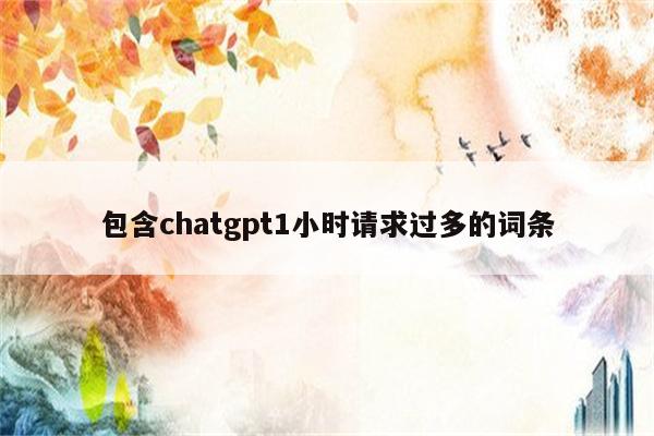 包含chatgpt1小时请求过多的词条