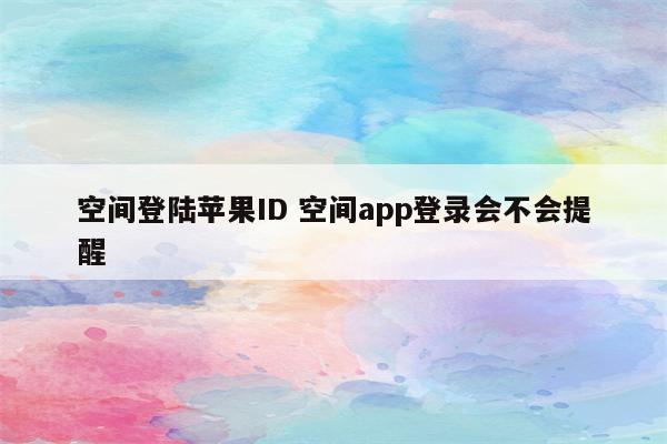 空间登陆苹果ID 空间app登录会不会提醒