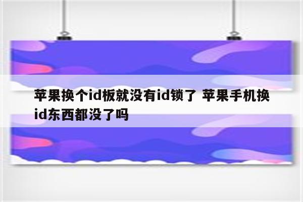 苹果换个id板就没有id锁了 苹果手机换id东西都没了吗
