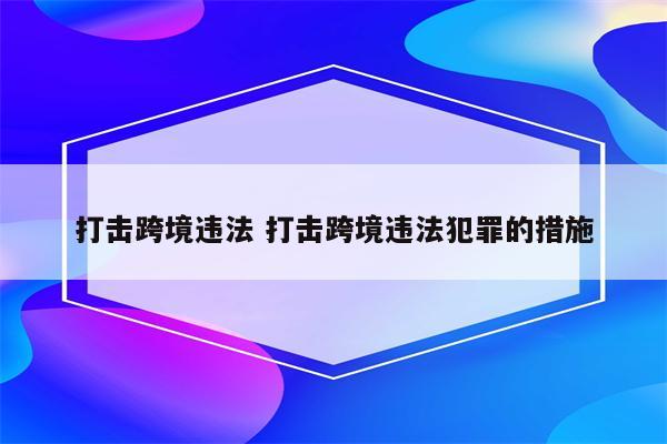 打击跨境违法 打击跨境违法犯罪的措施