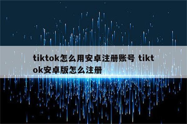 tiktok怎么用安卓注册账号 tiktok安卓版怎么注册