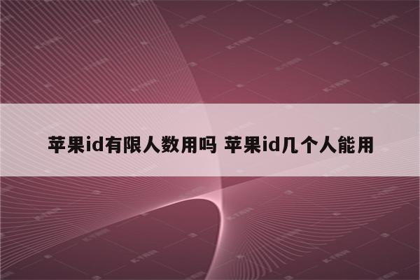 苹果id有限人数用吗 苹果id几个人能用