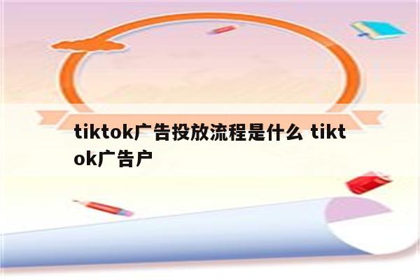 tiktok广告投放流程是什么 tiktok广告户