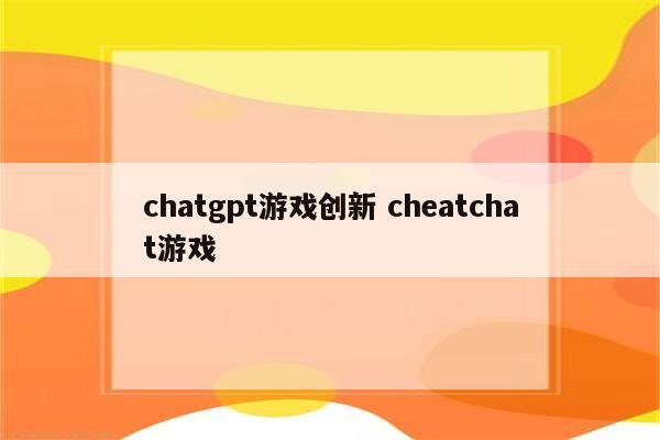 chatgpt游戏创新 cheatchat游戏