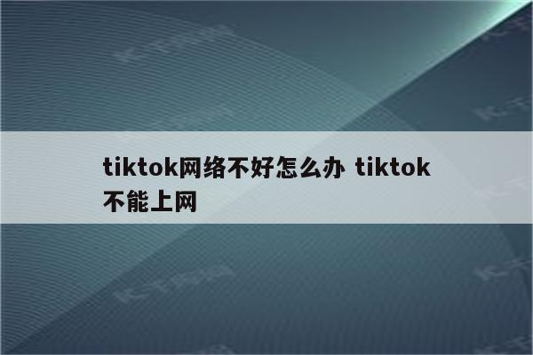 tiktok网络不好怎么办 tiktok不能上网