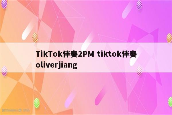 TikTok伴奏2PM tiktok伴奏oliverjiang