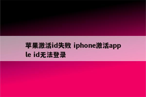 苹果激活id失败 iphone激活apple id无法登录