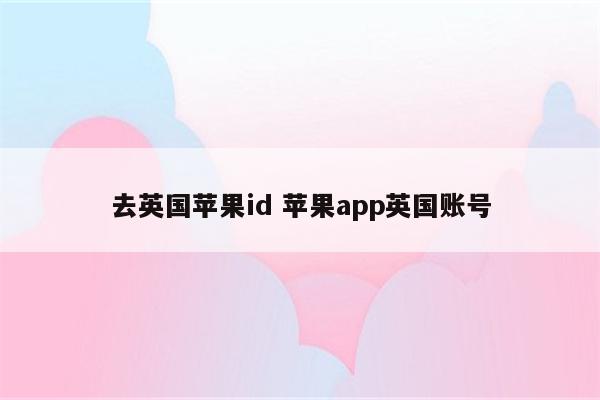 去英国苹果id 苹果app英国账号