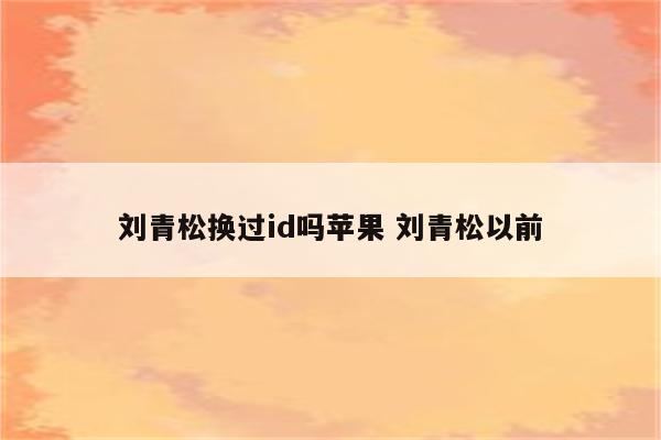 刘青松换过id吗苹果 刘青松以前