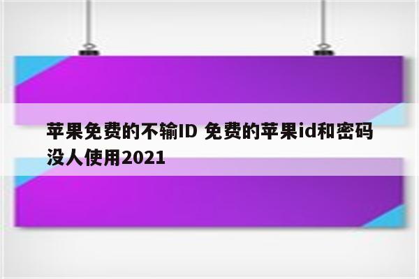 苹果免费的不输ID 免费的苹果id和密码没人使用2021