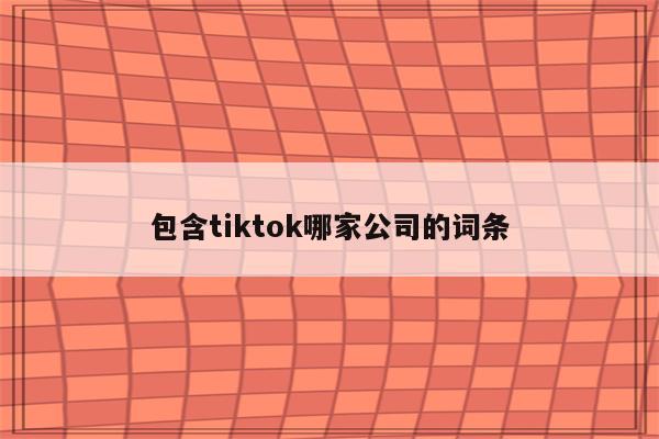 包含tiktok哪家公司的词条
