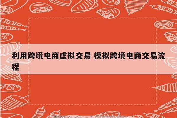 利用跨境电商虚拟交易 模拟跨境电商交易流程