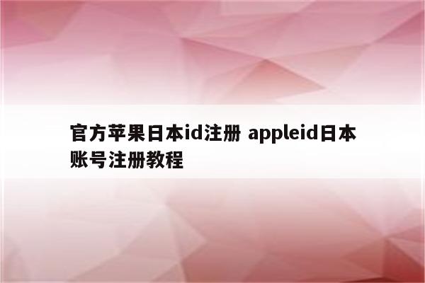 官方苹果日本id注册 appleid日本账号注册教程