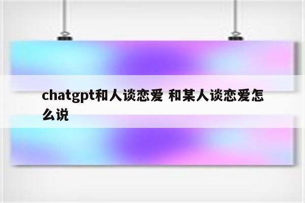 chatgpt和人谈恋爱 和某人谈恋爱怎么说