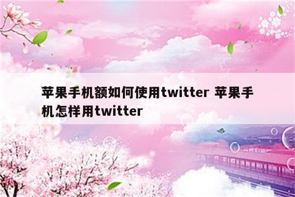 苹果手机额如何使用twitter 苹果手机怎样用twitter