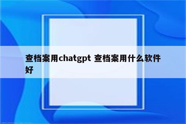 查档案用chatgpt 查档案用什么软件好